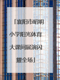襄阳市昭明小学阳光体育大课间展演闪耀全场