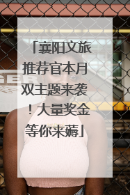 襄阳文旅推荐官本月双主题来袭！大量奖金等你来薅