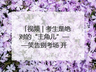 视频｜考生是绝对的“主角儿”——笑告别考场 开始规划假期