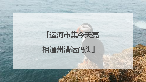 运河市集今天亮相通州漕运码头