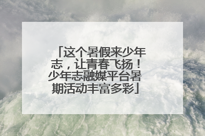 这个暑假来少年志，让青春飞扬！少年志融媒平台暑期活动丰富多彩