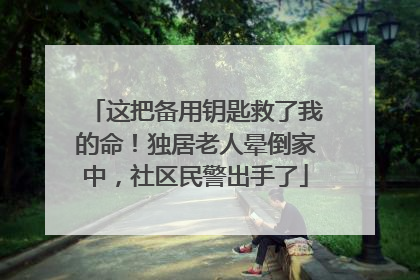 这把备用钥匙救了我的命！独居老人晕倒家中，社区民警出手了