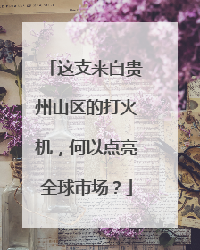这支来自贵州山区的打火机，何以点亮全球市场？