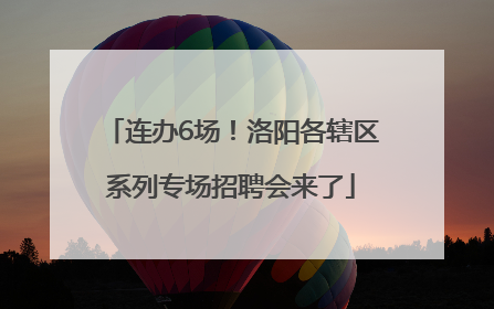 连办6场！洛阳各辖区系列专场招聘会来了