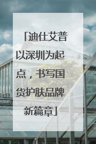 迪仕艾普以深圳为起点，书写国货护肤品牌新篇章