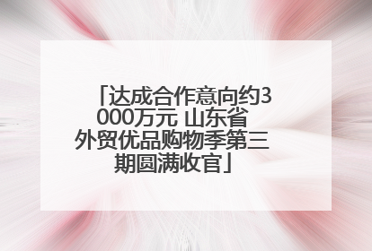 达成合作意向约3000万元 山东省外贸优品购物季第三期圆满收官