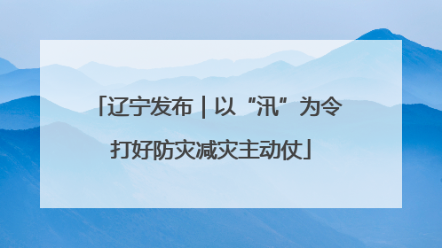辽宁发布｜以“汛”为令 打好防灾减灾主动仗
