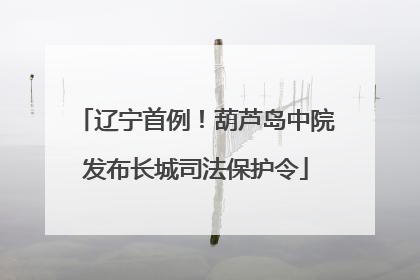 辽宁首例！葫芦岛中院发布长城司法保护令