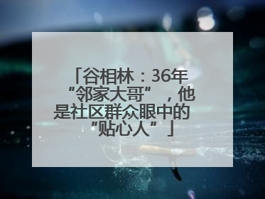 谷相林：36年“邻家大哥”，他是社区群众眼中的“贴心人”