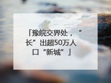 豫皖交界处，“长”出超50万人口“新城”