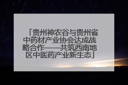 贵州神农谷与贵州省中药材产业协会达成战略合作——共筑西南地区中医药产业新生态