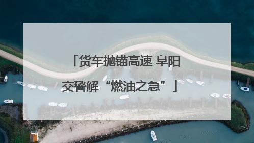 货车抛锚高速 阜阳交警解“燃油之急”