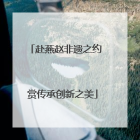 赴燕赵非遗之约 赏传承创新之美