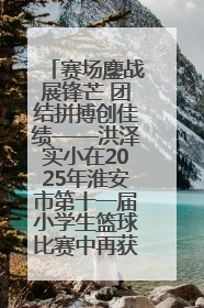赛场鏖战展锋芒 团结拼搏创佳绩——洪泽实小在2025年淮安市第十一届小学生篮球比赛中再获佳绩