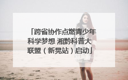 跨省协作点燃青少年科学梦想 湘黔科普大联盟（新晃站）启动