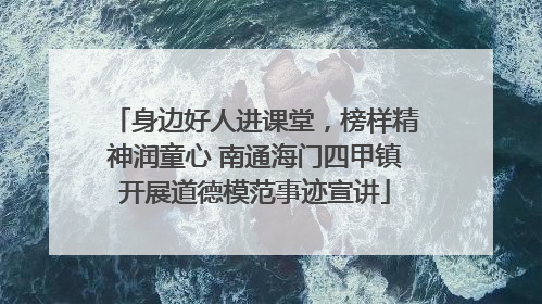 身边好人进课堂，榜样精神润童心 南通海门四甲镇开展道德模范事迹宣讲