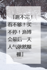 逛不完！看不够！买不停！渔博会最后一天人气依然爆棚