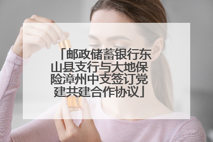 邮政储蓄银行东山县支行与大地保险漳州中支签订党建共建合作协议