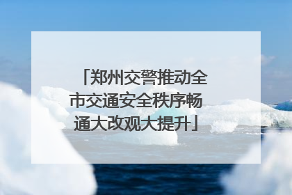 郑州交警推动全市交通安全秩序畅通大改观大提升