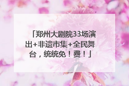 郑州大剧院33场演出+非遗市集+全民舞台，统统免！费！