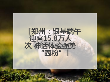 郑州：银基端午迎客15.8万人次 神话体验强势“圈粉”