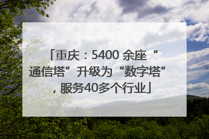 重庆：5400 余座“通信塔”升级为“数字塔”，服务40多个行业
