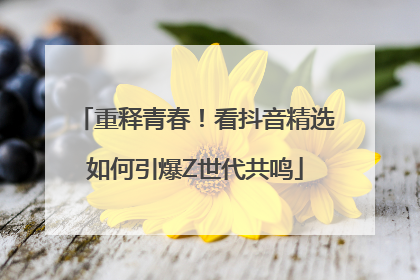 重释青春！看抖音精选如何引爆Z世代共鸣