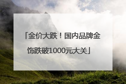 金价大跌！国内品牌金饰跌破1000元大关