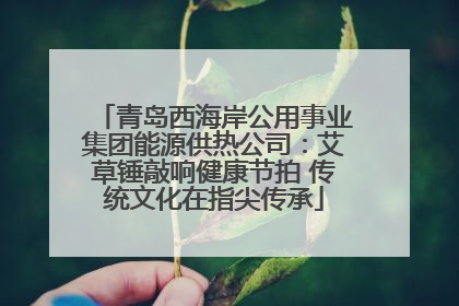 青岛西海岸公用事业集团能源供热公司：艾草锤敲响健康节拍 传统文化在指尖传承