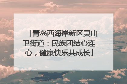 青岛西海岸新区灵山卫街道：民族团结心连心，健康快乐共成长
