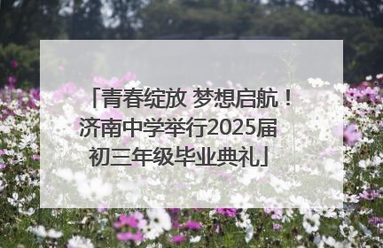 青春绽放 梦想启航！济南中学举行2025届初三年级毕业典礼