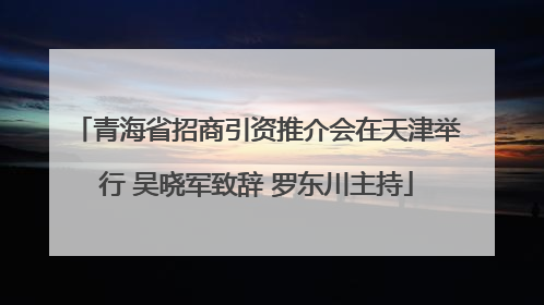 青海省招商引资推介会在天津举行 吴晓军致辞 罗东川主持