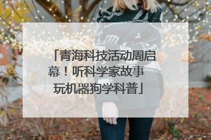 青海科技活动周启幕！听科学家故事 玩机器狗学科普