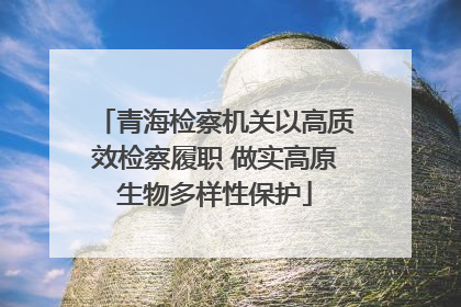 青海检察机关以高质效检察履职 做实高原生物多样性保护