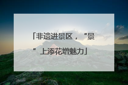 非遗进景区，“景”上添花增魅力