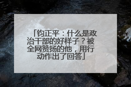 钧正平：什么是政治干部的好样子？被全网赞扬的他，用行动作出了回答
