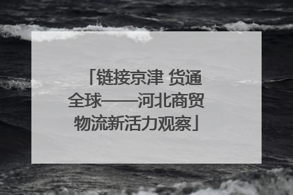 链接京津 货通全球——河北商贸物流新活力观察