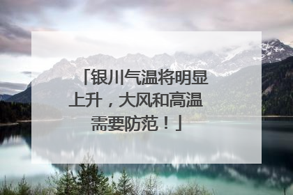 银川气温将明显上升，大风和高温需要防范！