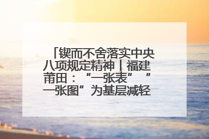 锲而不舍落实中央八项规定精神丨福建莆田：“一张表”“一张图”为基层减轻“数字负担”