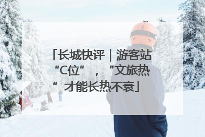 长城快评｜游客站“C位”，“文旅热”才能长热不衰