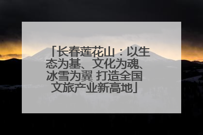 长春莲花山：以生态为基、文化为魂、冰雪为翼 打造全国文旅产业新高地