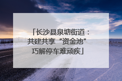 长沙县泉塘街道：共建共享“资金池” 巧解停车难顽疾