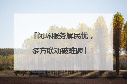 闭环服务解民忧，多方联动破难题