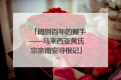 阔别百年的握手——马来西亚黄氏宗亲南安寻根记