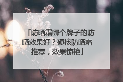 防晒霜哪个牌子的防晒效果好？硬核防晒霜推荐，效果惊艳
