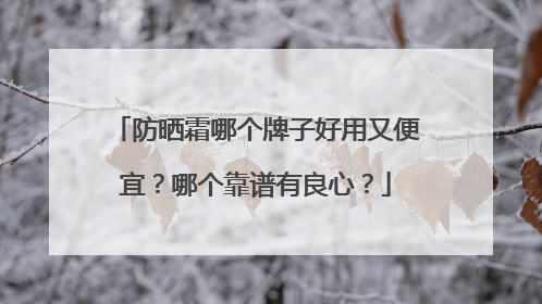 防晒霜哪个牌子好用又便宜？哪个靠谱有良心？