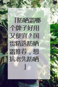 防晒霜哪个牌子好用又便宜？国货精选防晒霜推荐，想抗老先防晒