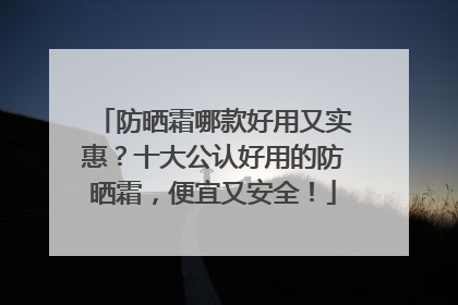 防晒霜哪款好用又实惠？十大公认好用的防晒霜，便宜又安全！