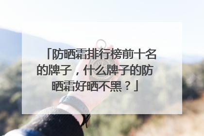 防晒霜排行榜前十名的牌子，什么牌子的防晒霜好晒不黑？