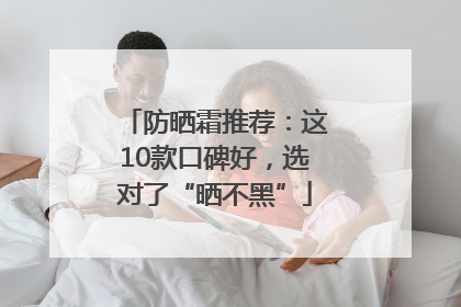 防晒霜推荐：这10款口碑好，选对了“晒不黑”